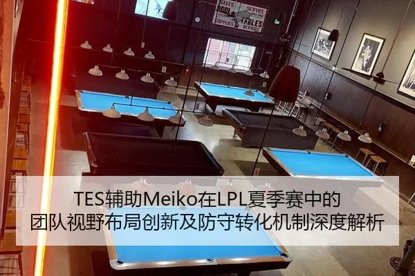 TES辅助Meiko在LPL夏季赛中的团队视野布局创新及防守转化机制深度解析