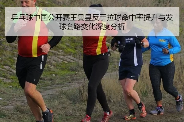 乒乓球中国公开赛王曼昱反手拉球命中率提升与发球套路变化深度分析